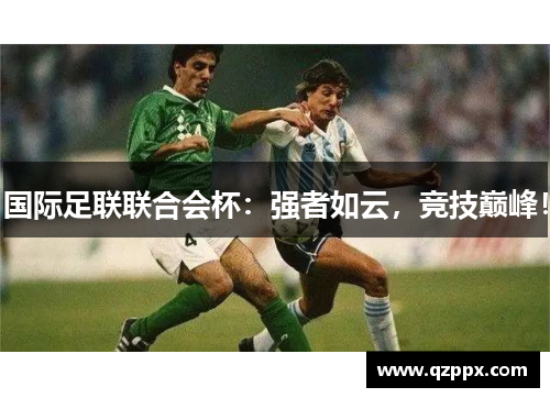 国际足联联合会杯:强者如云,竞技巅峰! 国际足联联合会杯:强者如云,竞技巅峰!