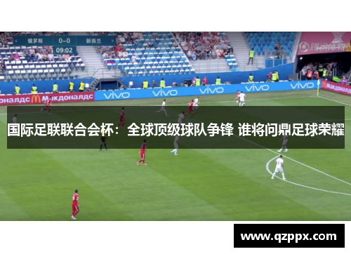 国际足联联合会杯:全球顶级球队争锋 谁将问鼎足球荣耀 国际足联联合会杯:全球顶级球队争锋 谁将问鼎足球荣耀