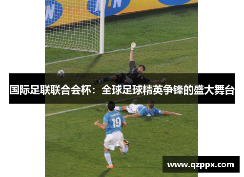 国际足联联合会杯:全球足球精英争锋的盛大舞台 国际足联联合会杯:全球足球精英争锋的盛大舞台