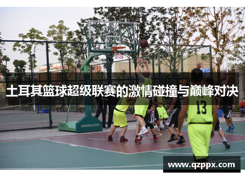 土耳其篮球超级联赛的激情碰撞与巅峰对决 土耳其篮球超级联赛的激情碰撞与巅峰对决