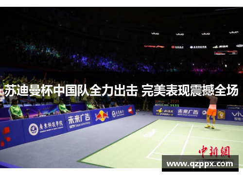 苏迪曼杯中国队全力出击 完美表现震撼全场 苏迪曼杯中国队全力出击 完美表现震撼全场