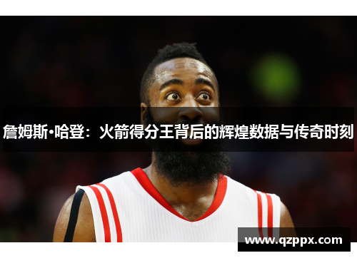 詹姆斯·哈登:火箭得分王背后的辉煌数据与传奇时刻 詹姆斯·哈登:火箭得分王背后的辉煌数据与传奇时刻