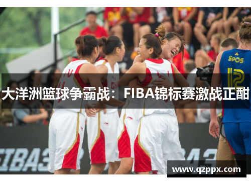 大洋洲篮球争霸战:FIBA锦标赛激战正酣 大洋洲篮球争霸战:FIBA锦标赛激战正酣