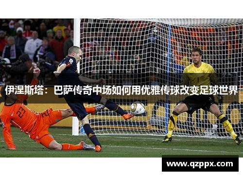 伊涅斯塔:巴萨传奇中场如何用优雅传球改变足球世界 伊涅斯塔:巴萨传奇中场如何用优雅传球改变足球世界