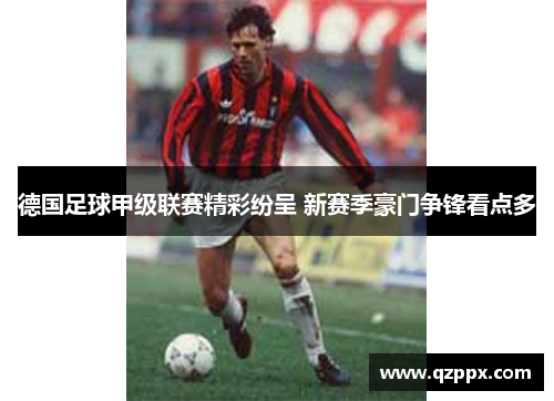 德国足球甲级联赛精彩纷呈 新赛季豪门争锋看点多 德国足球甲级联赛精彩纷呈 新赛季豪门争锋看点多