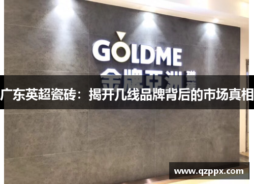 广东英超瓷砖:揭开几线品牌背后的市场真相 广东英超瓷砖:揭开几线品牌背后的市场真相