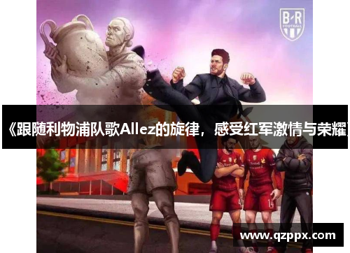 《跟随利物浦队歌Allez的旋律,感受红军激情与荣耀》 《跟随利物浦队歌Allez的旋律,感受红军激情与荣耀》