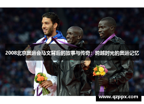 2008北京奥运会马文背后的故事与传奇:跨越时光的奥运记忆 2008北京奥运会马文背后的故事与传奇:跨越时光的奥运记忆